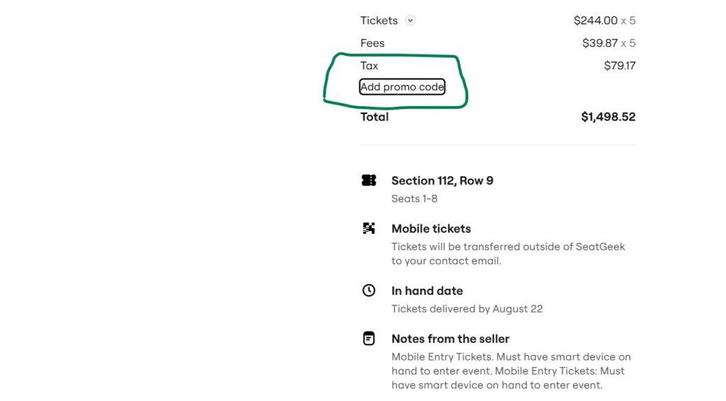 Look for a field labeled “Promo Code” or “Discount Code.” Type or paste your discount code for Seatgeek (e.g., “SAVE10”) into the box